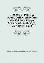 The Age of Print: A Poem, Delivered Before the Phi Beta Kappa Society, at Cambridge, 26 August, 1830