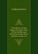 The History of the Popes from the close of the middle ages drawn from the secret archives of the vat