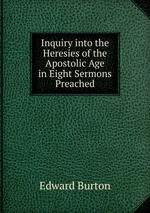 Inquiry into the Heresies of the Apostolic Age in Eight Sermons Preached