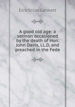 A good old age: a sermon occasioned by the death of Hon. John Davis, LL.D, and preached in the Fede