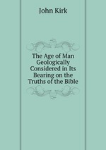 The Age of Man Geologically Considered in Its Bearing on the Truths of the Bible