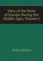 View of the State of Europe During the Middle Ages, Volume I