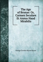 The Age of Bronze: Or, Carmen Seculare Et Annus Haud Mirabilis