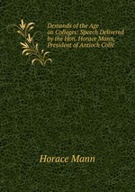 Demands of the Age on Colleges: Speech Delivered by the Hon. Horace Mann, President of Antioch Colle