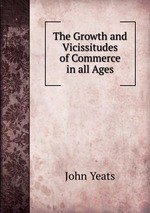 The Growth and Vicissitudes of Commerce in all Ages