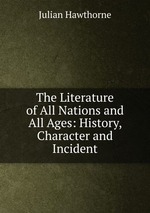 The Literature of All Nations and All Ages: History, Character and Incident