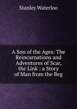 A Son of the Ages: The Reincarnations and Adventures of Scar, the Link : a Story of Man from the Beg