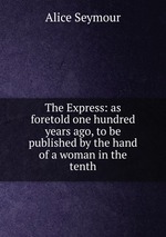 The Express: as foretold one hundred years ago, to be published by the hand of a woman in the tenth
