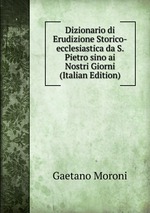 Dizionario di Erudizione Storico-ecclesiastica da S. Pietro sino ai Nostri Giorni (Italian Edition)