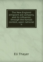 The New England emigrant aid company, and its influence, through the Kansas contest, upon national h