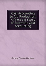 Cost Accounting to Aid Production: A Practical Study of Scientific Cost Accounting