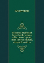 Reformed Methodist hymn book: being a collection of hymns, from various authors, designed to aid in