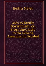 Aids to Family Government, or, From the Cradle to the School, According to Froebel