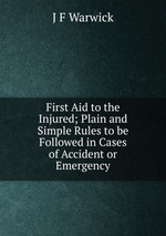 First Aid to the Injured; Plain and Simple Rules to be Followed in Cases of Accident or Emergency