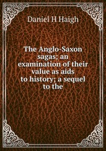 The Anglo-Saxon sagas; an examination of their value as aids to history; a sequel to the