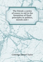 The friend; a series of essays to aid in the formation of fixed principles in politics, morals and r