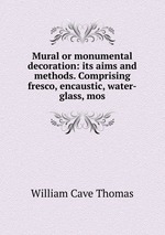 Mural or monumental decoration: its aims and methods. Comprising fresco, encaustic, water-glass, mos