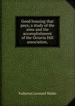 Good housing that pays; a study of the aims and the accomplishment of the Octavia Hill association,