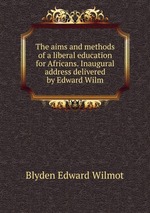 The aims and methods of a liberal education for Africans. Inaugural address delivered by Edward Wilm