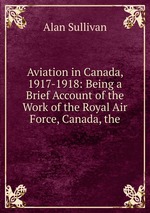Aviation in Canada, 1917-1918: Being a Brief Account of the Work of the Royal Air Force, Canada, the