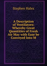 A Description of Ventilators: Whereby Great Quantities of Fresh Air May with Ease be Conveyed Into M