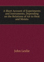 A Short Account of Experiments and Instruments, Depending on the Relations of Air to Heat and Moistu