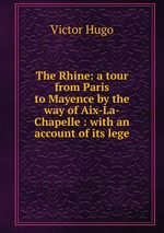 The Rhine: a tour from Paris to Mayence by the way of Aix-La-Chapelle : with an account of its lege