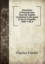 Chronicles of Pennsylvania from the English revolution to the peace of Aix-la-Chapelle, 1688-1748, b