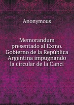 Memorandum presentado al Exmo. Gobierno de la Repblica Argentina impugnando la circular de la Canci