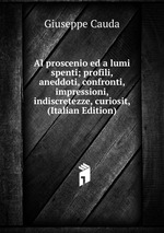 Al proscenio ed a lumi spenti; profili, aneddoti, confronti, impressioni, indiscretezze, curiosit, (Italian Edition)