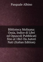 Biblioteca Molisana: Ossia, Indice di Libri ed Opuscoli Pubblicati fino al 1865 Da Autori Nati (Italian Edition)