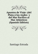 Apuntes de Viaje: (del Plata  los Andes- y del Mar Pacfico al Mar Atlntico) (Spanish Edition)