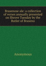 Brasenose ale: a collection of verses annually presented on Shrove Tuesday by the Butler of Braseno