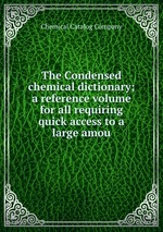 The Condensed chemical dictionary; a reference volume for all requiring quick access to a large amou