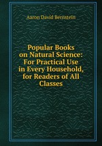 Popular Books on Natural Science: For Practical Use in Every Household, for Readers of All Classes