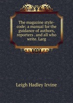 The magazine style-code; a manual for the guidance of authors, reporters . and all who write. Larg