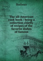 The all-American cook book / being a collection chiefly of recipes of the favorite dishes of famous