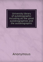 University library of autobiography: including all the great autobiographies and the autobiographic