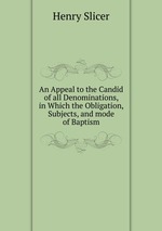 An Appeal to the Candid of all Denominations, in Which the Obligation, Subjects, and mode of Baptism