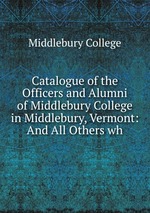 Catalogue of the Officers and Alumni of Middlebury College in Middlebury, Vermont: And All Others wh