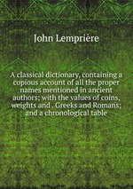 A classical dictionary, containing a copious account of all the proper names mentioned in ancient authors; with the values of coins, weights and . Greeks and Romans; and a chronological table