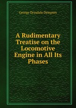 A Rudimentary Treatise on the Locomotive Engine in All Its Phases