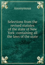 Selections from the revised statutes of the state of New York: containing all the laws of the state