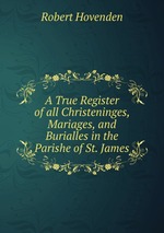 A True Register of all Christeninges, Mariages, and Burialles in the Parishe of St. James