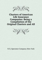 Charters of American Life Insurance Companies: Being a Compilation of the Original Charters and All