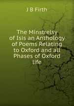 The Minstrelsy of Isis an Anthology of Poems Relating to Oxford and all Phases of Oxford life