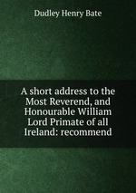 A short address to the Most Reverend, and Honourable William Lord Primate of all Ireland: recommend