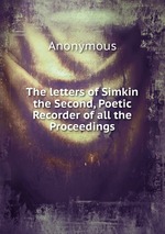 The letters of Simkin the Second, Poetic Recorder of all the Proceedings