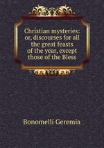 Christian mysteries: or, discourses for all the great feasts of the year, except those of the Bless
