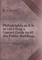 Philadelphia as it is in 1852 Eing a Correct Guide to all the Public Buildings